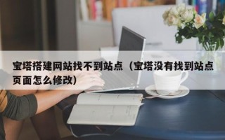 郑州宝塔搭建网站找不到站点（宝塔没有找到站点页面怎么修改）