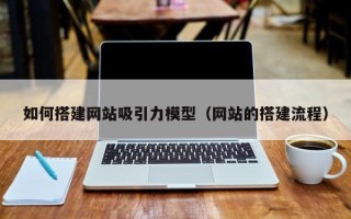 郑州如何搭建网站吸引力模型（网站的搭建流程）