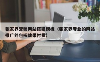 郑州张家界营销网站搭建模板（张家界专业的网站推广外包按效果付费）
