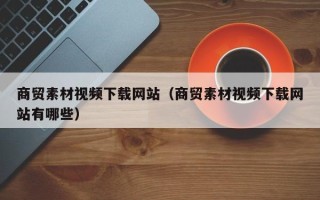 郑州商贸素材视频下载网站（商贸素材视频下载网站有哪些）