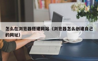 郑州怎么在浏览器搭建网站（浏览器怎么创建自己的网址）