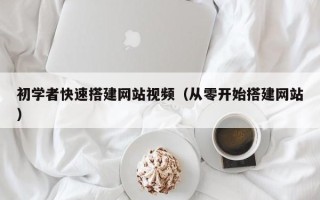 郑州初学者快速搭建网站视频（从零开始搭建网站）