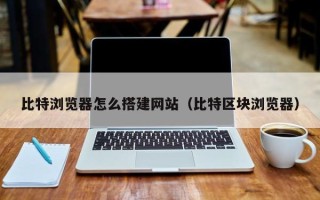 郑州比特浏览器怎么搭建网站（比特区块浏览器）