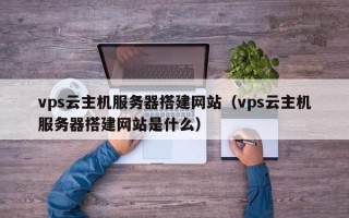 郑州vps云主机服务器搭建网站（vps云主机服务器搭建网站是什么）