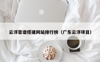 郑州云浮靠谱搭建网站排行榜（广东云浮项目）