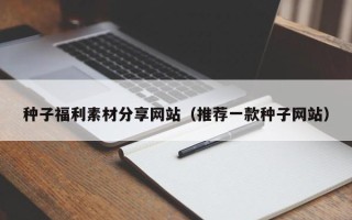 郑州种子福利素材分享网站（推荐一款种子网站）