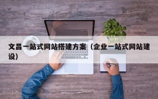 郑州文昌一站式网站搭建方案（企业一站式网站建设）