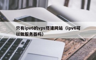 郑州只有ipv6的vps搭建网站（ipv6可以做服务器吗）