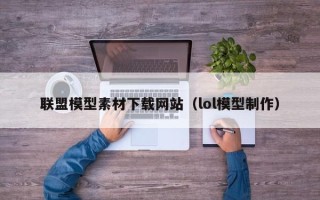 郑州联盟模型素材下载网站（lol模型制作）