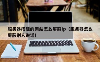 郑州服务器搭建的网站怎么屏蔽ip（服务器怎么屏蔽别人说话）