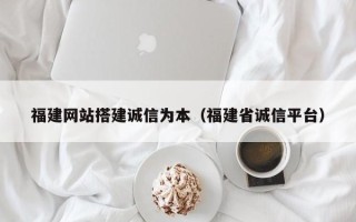 郑州福建网站搭建诚信为本（福建省诚信平台）