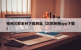 郑州视频沉默素材下载网站（沉默视频app下载）