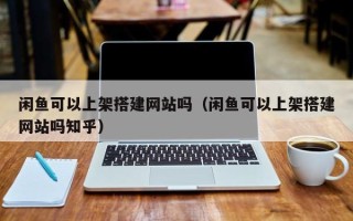 郑州闲鱼可以上架搭建网站吗（闲鱼可以上架搭建网站吗知乎）