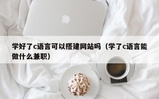 郑州学好了c语言可以搭建网站吗（学了c语言能做什么兼职）