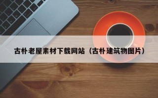 郑州古朴老屋素材下载网站（古朴建筑物图片）
